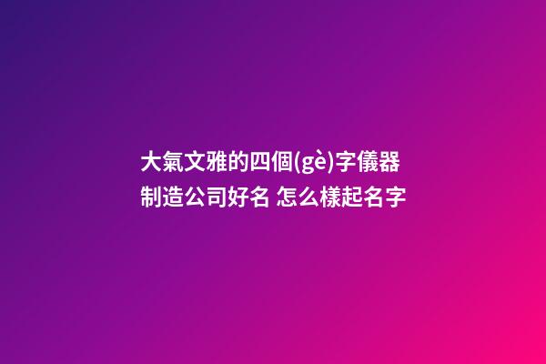 大氣文雅的四個(gè)字儀器制造公司好名 怎么樣起名字-第1張-公司起名-玄機(jī)派